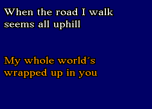 When the road I walk
seems all uphill

My whole world's
wrapped up in you