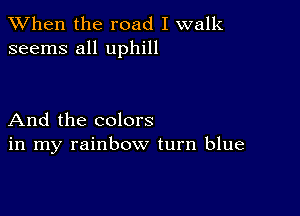 When the road I walk
seems all uphill

And the colors
in my rainbow turn blue