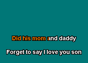 Did his mom and daddy

Forget to say I love you son