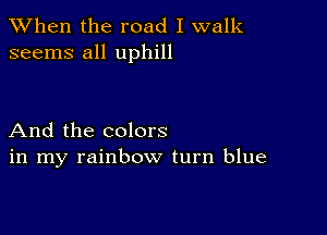 When the road I walk
seems all uphill

And the colors
in my rainbow turn blue