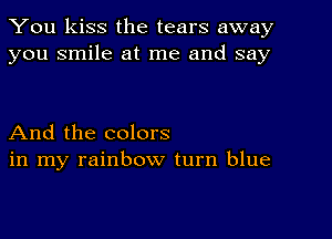 You kiss the tears away
you smile at me and say

And the colors
in my rainbow turn blue