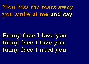 You kiss the tears away
you smile at me and say

Funny face I love you
funny face I love you
funny face I need you