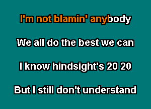 I'm not blamin' anybody

We all do the best we can

I know hindsight's 20 20

But I still don't understand
