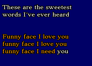 These are the sweetest
words I've ever heard

Funny face I love you
funny face I love you
funny face I need you