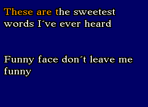 These are the sweetest
words I've ever heard

Funny face don't leave me
funny