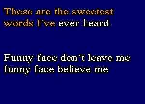 These are the sweetest
words I've ever heard

Funny face don't leave me
funny face believe me