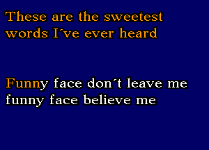 These are the sweetest
words I've ever heard

Funny face don't leave me
funny face believe me