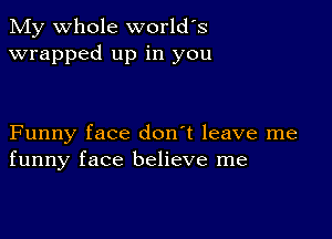 My whole world's
wrapped up in you

Funny face don't leave me
funny face believe me