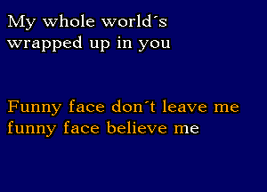 My whole world's
wrapped up in you

Funny face don't leave me
funny face believe me