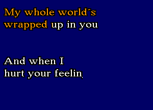 My whole world's
wrapped up in you

And when I
hurt your feelin,