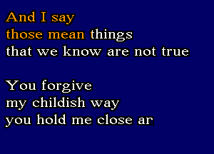 And I say
those mean things
that we know are not true

You forgive
my childish way
you hold me close ar