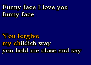 Funny face I love you
funny face

You forgive
my childish way
you hold me close and say