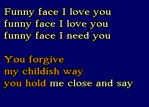 Funny face I love you
funny face I love you
funny face I need you

You forgive
my childish way
you hold me close and say