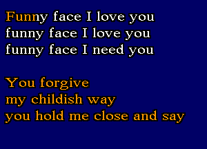 Funny face I love you
funny face I love you
funny face I need you

You forgive
my childish way
you hold me close and say