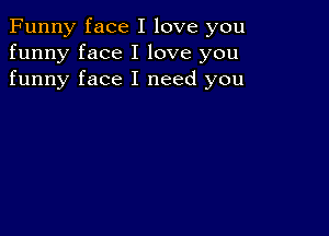 Funny face I love you
funny face I love you
funny face I need you