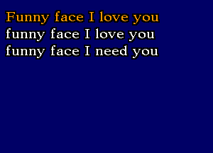 Funny face I love you
funny face I love you
funny face I need you