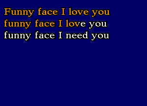 Funny face I love you
funny face I love you
funny face I need you