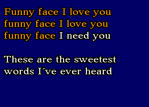 Funny face I love you
funny face I love you
funny face I need you

These are the sweetest
words I've ever heard