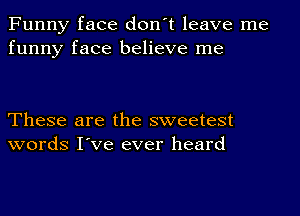 Funny face don't leave me
funny face believe me

These are the sweetest
words I've ever heard