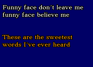 Funny face don't leave me
funny face believe me

These are the sweetest
words I've ever heard