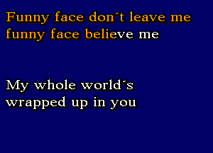 Funny face don't leave me
funny face believe me

My whole world's
wrapped up in you