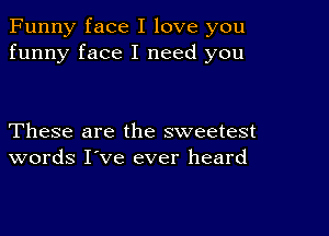 Funny face I love you
funny face I need you

These are the sweetest
words I've ever heard