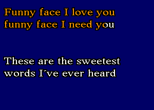 Funny face I love you
funny face I need you

These are the sweetest
words I've ever heard