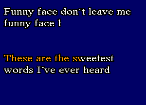 Funny face don't leave me
funny face t

These are the sweetest
words I've ever heard