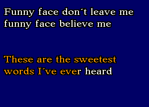 Funny face don't leave me
funny face believe me

These are the sweetest
words I've ever heard