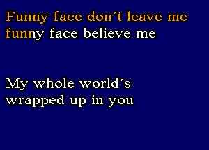 Funny face don't leave me
funny face believe me

My whole world's
wrapped up in you