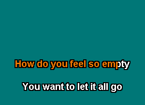 How do you feel so empty

You want to let it all go
