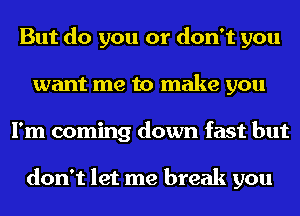 But do you or don't you
want me to make you
I'm coming down fast but

don't let me break you