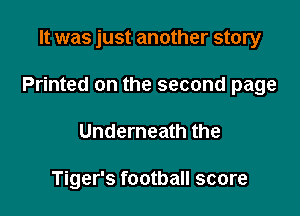 It was just another story

Printed on the second page

Underneath the

Tiger's football score