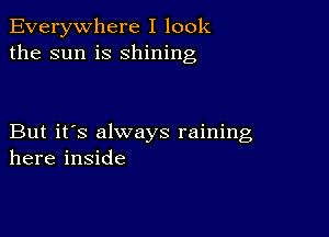 Everywhere I look
the sun is shining

But it's always raining
here inside