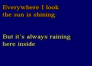 Everywhere I look
the sun is shining

But it's always raining
here inside