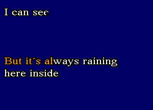 I can see

But it's always raining
here inside