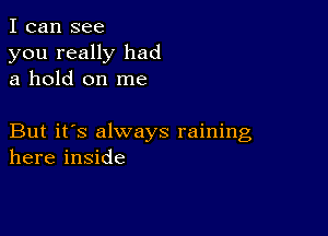 I can see

you really had
a hold on me

But it's always raining
here inside