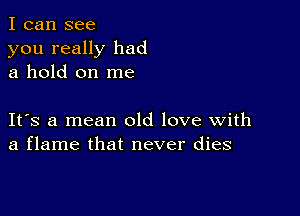 I can see

you really had
a hold on me

IFS a mean old love with
a flame that never dies