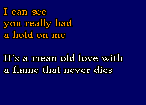 I can see

you really had
a hold on me

IFS a mean old love with
a flame that never dies