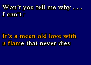 TWon't you tell me Why . . .
I can't

IFS a mean old love with
a flame that never dies