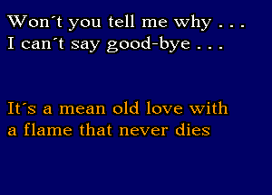 TWon't you tell me Why . . .
I can't say good-bye . . .

IFS a mean old love with
a flame that never dies