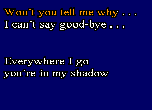 TWon't you tell me Why . . .
I can't say good-bye . . .

Everywhere I go
you're in my shadow