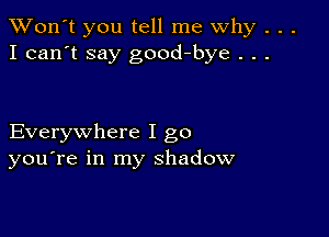 TWon't you tell me Why . . .
I can't say good-bye . . .

Everywhere I go
you're in my shadow