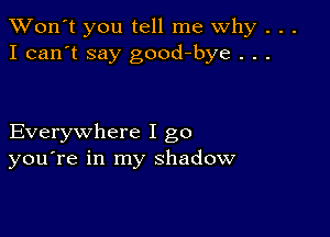 TWon't you tell me Why . . .
I can't say good-bye . . .

Everywhere I go
you're in my shadow