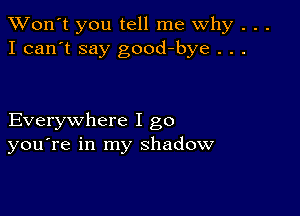 TWon't you tell me Why . . .
I can't say good-bye . . .

Everywhere I go
you're in my shadow