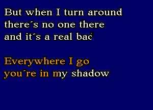 But when I turn around
there's no one there
and it's a real baC

Everywhere I go
you're in my shadow