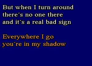 But When I turn around
there's no one there
and it's a real bad Sign

Everywhere I go
you're in my shadow