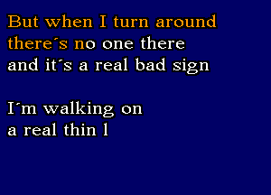 But when I turn around
there's no one there
and it's a real bad sign

I m walking on
a real thin I