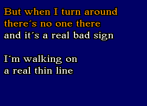 But when I turn around
there's no one there
and it's a real bad sign

I m walking on
a real thin line