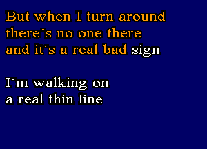 But when I turn around
there's no one there
and it's a real bad sign

I m walking on
a real thin line